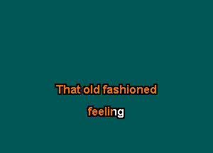 That old fashioned

feeling