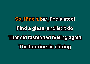 So, If'lnd a bar, find a stool

Find a glass, and let it do

That old fashioned feeling again

The bourbon is stirring