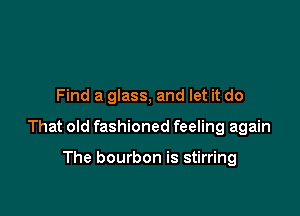 Find a glass, and let it do

That old fashioned feeling again

The bourbon is stirring