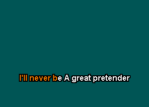 I'll never be A great pretender