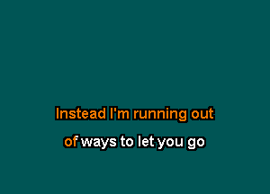 Instead I'm running out

of ways to let you go