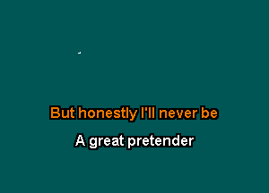 But honestly I'll never be

A great pretender