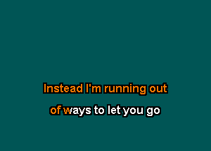 Instead I'm running out

of ways to let you go