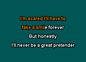 I'm scared I'll have to
fake a smile forever

But honestly

I'll never be a great pretender