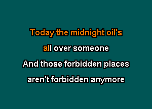 Today the midnight oil's

all over someone

And those forbidden places

aren't forbidden anymore