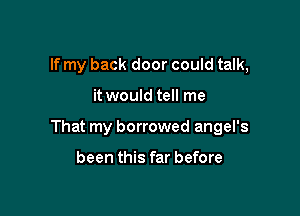 If my back door could talk,

it would tell me

That my borrowed angel's

been this far before