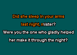 Did she sleep in your arms

last night, mister?

Were you the one who gladly helped

her make it through the night?