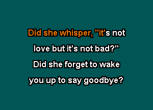 Did she whisper, it's not

love but it's not bad?

Did she forget to wake

you up to say goodbye?