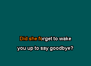 Did she forget to wake

you up to say goodbye?