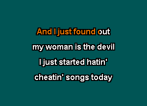 And ljust found out

my woman is the devil

ljust started hatin'

cheatin' songs today