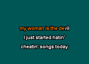 my woman is the devil

ljust started hatin'

cheatin' songs today