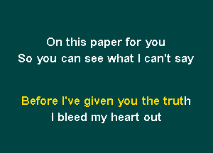 On this paper for you
So you can see what I can't say

Before I've given you the truth
I bleed my heart out