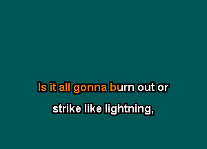 Is it all gonna burn out or

strike like lightning,