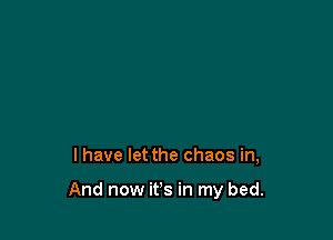 l have let the chaos in,

And now it's in my bed.