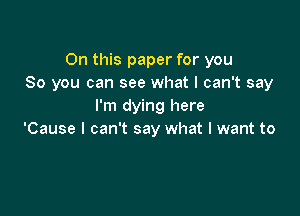 On this paper for you
So you can see what I can't say
I'm dying here

'Cause I can't say what I want to