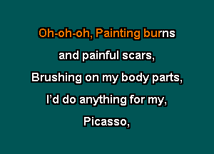 Oh-oh-oh, Painting burns

and painful scars,

Brushing on my body parts,

Pd do anything for my,

Picasso,