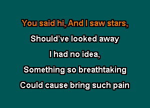 You said hi, And I saw stars,
Should've looked away
I had no idea,

Something so breathtaking

Could cause bring such pain