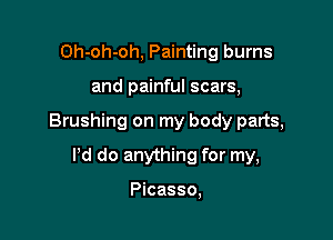 Oh-oh-oh, Painting burns

and painful scars,

Brushing on my body parts,

Pd do anything for my,

Picasso,