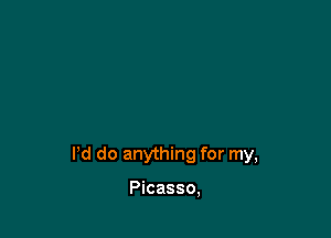 Pd do anything for my,

Picasso,