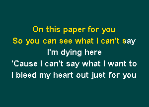 On this paper for you
So you can see what I can't say
I'm dying here

'Cause I can't say what I want to
I bleed my heart out just for you