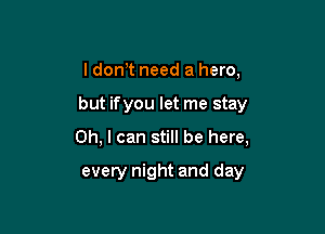 I dowt need a hero,

but ifyou let me stay

Oh, I can still be here,

every night and day