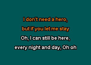 I donT need a hero,

but ifyou let me stay

Oh, I can still be here,
every night and day, Oh oh