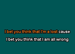 I bet you think that I'm a lost cause

I bet you think that I am all wrong