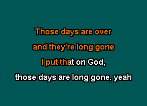 Those days are over
and they're long gone
I put that on God,

those days are long gone, yeah