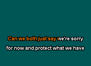 Can we both just say we're sorry

for now and protect what we have