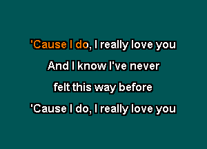 'Cause I do, I really love you
And I know I've never

felt this way before

'Cause I do. I really love you