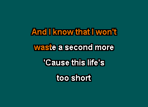 And I know that I won't

waste a second more
'Cause this life's
too short