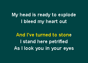 My head is ready to explode
I bleed my heart out

And I've turned to stone
I stand here petrified
As I look you in your eyes