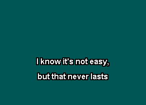 I know it's not easy,

but that never lasts