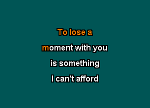 To lose a

moment with you

is something

I can't afford