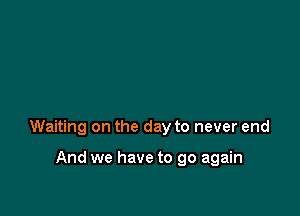 Waiting on the day to never end

And we have to go again