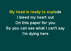 My head is ready to explode
I bleed my heart out
On this paper for you

So you can see what I can't say
I'm dying here