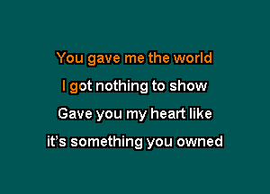 You gave me the world
lgot nothing to show

Gave you my heart like

it's something you owned