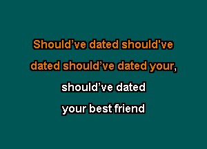 ShouldWe dated should've

dated shouldWe dated your,

should've dated

your best friend