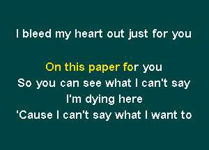 l bleed my heart out just for you

On this paper for you

So you can see what I can't say
I'm dying here
'Cause I can't say what I want to