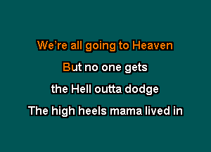 WeWe all going to Heaven

But no one gets

the Hell outta dodge

The high heels mama lived in