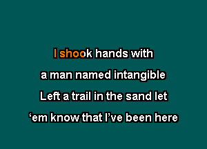 I shook hands with

a man named intangible

Left a trail in the sand let

tern know that I've been here