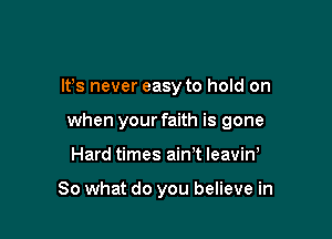 ltos never easy to hold on

when your faith is gone

Hard times ain't leavino

So what do you believe in