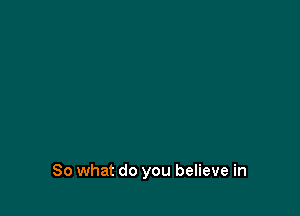 So what do you believe in