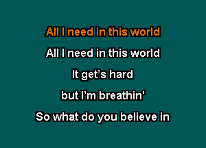 All I need in this world
All I need in this world
It gefs hard

but Pm breathin'

So what do you believe in