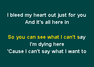 l bleed my heart out just for you
And it's all here in

So you can see what I can't say
I'm dying here
'Cause I can't say what I want to