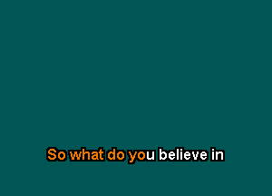 So what do you believe in