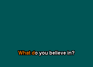 What do you believe in?