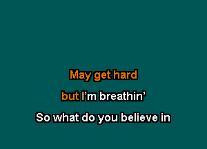 May get hard

but Pm breathiw

So what do you believe in