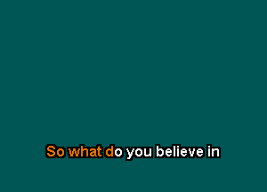 So what do you believe in