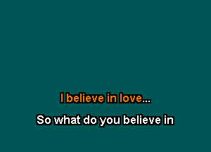 lbelieve in love...

So what do you believe in